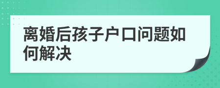 離婚后孩子戶口問題如何解決