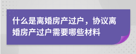 什么是離婚房產(chǎn)過戶，協(xié)議離婚房產(chǎn)過戶需要哪些材料
