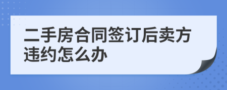 二手房合同簽訂后賣方違約怎么辦