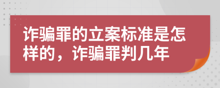 詐騙罪的立案標(biāo)準(zhǔn)是怎樣的，詐騙罪判幾年