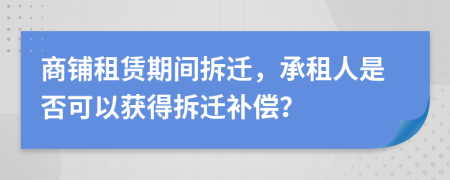 商鋪?zhàn)赓U期間拆遷，承租人是否可以獲得拆遷補(bǔ)償？