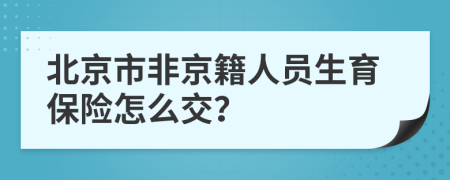 北京市非京籍人員生育保險(xiǎn)怎么交？