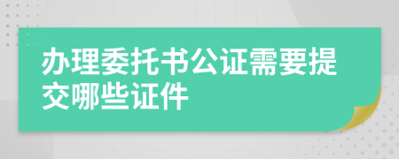 辦理委托書公證需要提交哪些證件