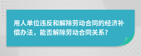 用人單位違反和解除勞動(dòng)合同的經(jīng)濟(jì)補(bǔ)償辦法，能否解除勞動(dòng)合同關(guān)系？