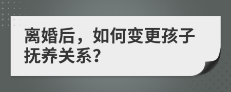 離婚后，如何變更孩子撫養(yǎng)關(guān)系？