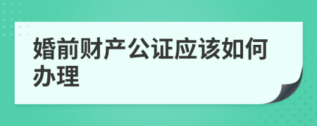 婚前財產(chǎn)公證應(yīng)該如何辦理