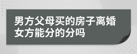 男方父母買的房子離婚女方能分的分嗎