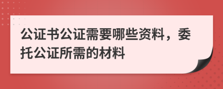 公證書公證需要哪些資料，委托公證所需的材料