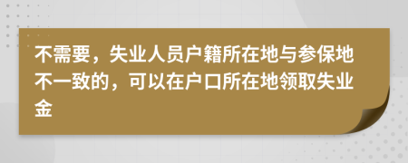 不需要，失業(yè)人員戶(hù)籍所在地與參保地不一致的，可以在戶(hù)口所在地領(lǐng)取失業(yè)金