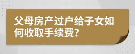 父母房產(chǎn)過戶給子女如何收取手續(xù)費(fèi)？