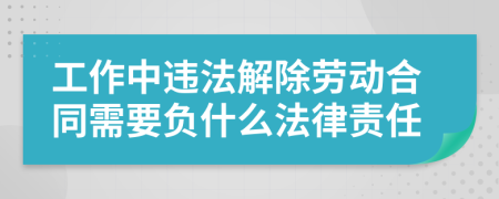 工作中違法解除勞動合同需要負什么法律責任
