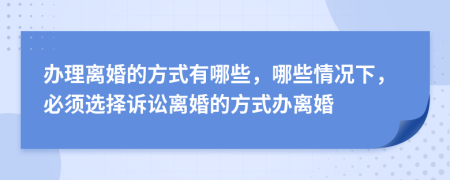 辦理離婚的方式有哪些，哪些情況下，必須選擇訴訟離婚的方式辦離婚