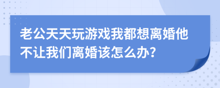老公天天玩游戲我都想離婚他不讓我們離婚該怎么辦？