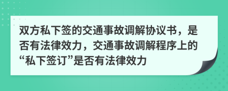 雙方私下簽的交通事故調(diào)解協(xié)議書(shū)，是否有法律效力，交通事故調(diào)解程序上的“私下簽訂”是否有法律效力