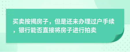 買(mǎi)賣(mài)按揭房子，但是還未辦理過(guò)戶手續(xù)，銀行能否直接將房子進(jìn)行拍賣(mài)