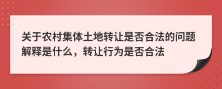 關(guān)于農(nóng)村集體土地轉(zhuǎn)讓是否合法的問(wèn)題解釋是什么，轉(zhuǎn)讓行為是否合法
