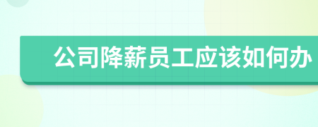 公司降薪員工應(yīng)該如何辦