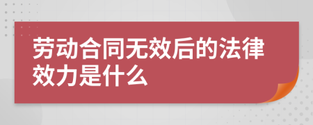 勞動(dòng)合同無效后的法律效力是什么