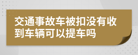 交通事故車被扣沒有收到車輛可以提車嗎