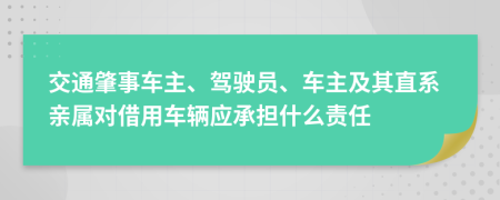 交通肇事車主、駕駛員、車主及其直系親屬對(duì)借用車輛應(yīng)承擔(dān)什么責(zé)任