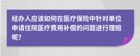經(jīng)辦人應(yīng)該如何在醫(yī)療保險(xiǎn)中針對(duì)單位申請(qǐng)住院醫(yī)療費(fèi)用補(bǔ)償?shù)膯?wèn)題進(jìn)行理賠呢？