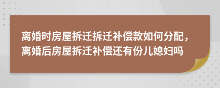 離婚時房屋拆遷拆遷補償款如何分配，離婚后房屋拆遷補償還有份兒媳婦嗎