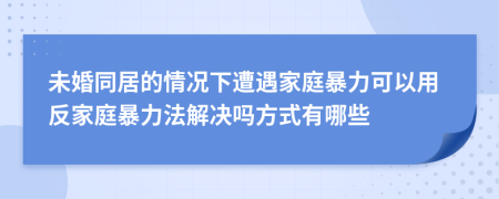 未婚同居的情況下遭遇家庭暴力可以用反家庭暴力法解決嗎方式有哪些