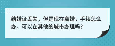 結(jié)婚證丟失，但是現(xiàn)在離婚，手續(xù)怎么辦，可以在其他的城市辦理嗎？