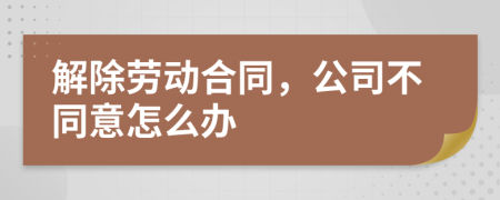 解除勞動(dòng)合同，公司不同意怎么辦