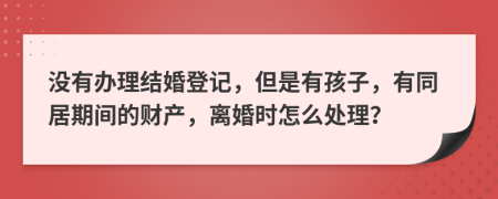 沒有辦理結(jié)婚登記，但是有孩子，有同居期間的財(cái)產(chǎn)，離婚時(shí)怎么處理？