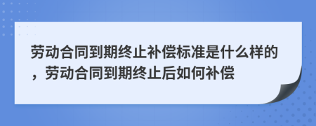 勞動合同到期終止補(bǔ)償標(biāo)準(zhǔn)是什么樣的，勞動合同到期終止后如何補(bǔ)償