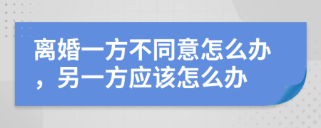 離婚一方不同意怎么辦，另一方應(yīng)該怎么辦