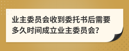 業(yè)主委員會(huì)收到委托書(shū)后需要多久時(shí)間成立業(yè)主委員會(huì)？