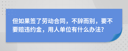 但如果簽了勞動(dòng)合同，不辭而別，要不要賠違約金，用人單位有什么辦法？