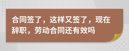 合同簽了，這樣又簽了，現(xiàn)在辭職，勞動(dòng)合同還有效嗎