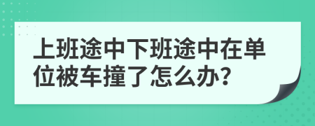 上班途中下班途中在单位被车撞了怎么办？