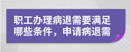 職工辦理病退需要滿足哪些條件，申請病退需