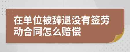 在單位被辭退沒(méi)有簽勞動(dòng)合同怎么賠償