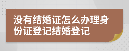 沒(méi)有結(jié)婚證怎么辦理身份證登記結(jié)婚登記