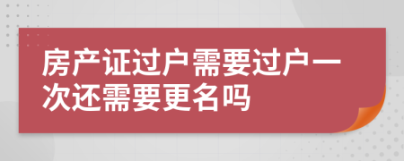 房產(chǎn)證過戶需要過戶一次還需要更名嗎