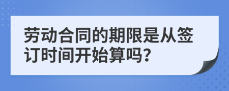勞動(dòng)合同的期限是從簽訂時(shí)間開始算嗎？
