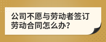 公司不愿與勞動者簽訂勞動合同怎么辦？