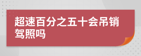 超速百分之五十會(huì)吊銷駕照嗎