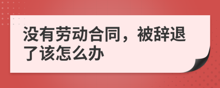 沒(méi)有勞動(dòng)合同，被辭退了該怎么辦
