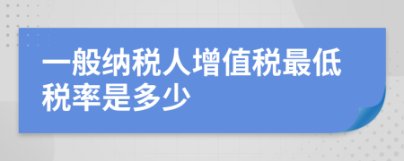 一般納稅人增值稅最低稅率是多少