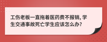 工傷老板一直拖著醫(yī)藥費不報銷, 學生交通事故死亡學生應該怎么辦?
