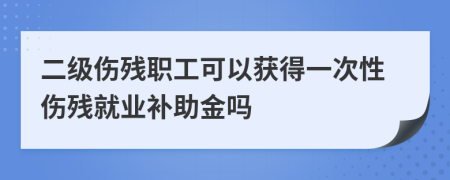 二級(jí)傷殘職工可以獲得一次性傷殘就業(yè)補(bǔ)助金嗎