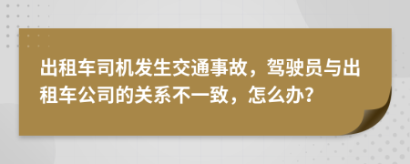 出租車司機(jī)發(fā)生交通事故，駕駛員與出租車公司的關(guān)系不一致，怎么辦？