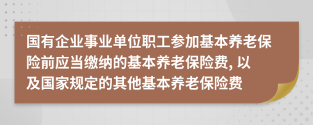 國(guó)有企業(yè)事業(yè)單位職工參加基本養(yǎng)老保險(xiǎn)前應(yīng)當(dāng)繳納的基本養(yǎng)老保險(xiǎn)費(fèi), 以及國(guó)家規(guī)定的其他基本養(yǎng)老保險(xiǎn)費(fèi)
