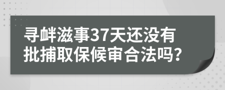 尋釁滋事37天還沒有批捕取保候?qū)徍戏▎幔?>
                </a>
            </div>
            <div   id=